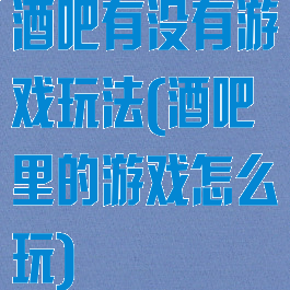 酒吧有没有游戏玩法(酒吧里的游戏怎么玩)