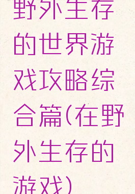 野外生存的世界游戏攻略综合篇(在野外生存的游戏)