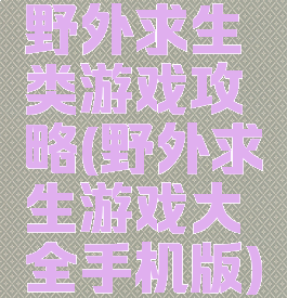 野外求生类游戏攻略(野外求生游戏大全手机版)