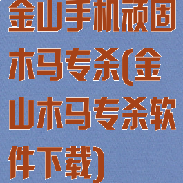 金山手机顽固木马专杀(金山木马专杀软件下载)