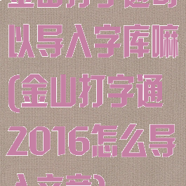 金山打字通可以导入字库嘛(金山打字通2016怎么导入文章)