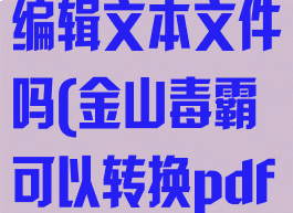 金山毒霸可以编辑文本文件吗(金山毒霸可以转换pdf吗)