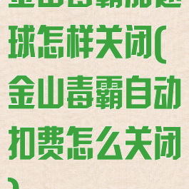 金山毒霸加速球怎样关闭(金山毒霸自动扣费怎么关闭)