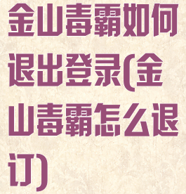 金山毒霸如何退出登录(金山毒霸怎么退订)