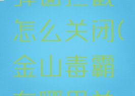 金山毒霸弹窗拦截怎么关闭(金山毒霸在哪里关闭)