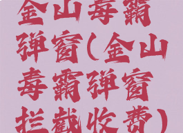 金山毒霸弹窗(金山毒霸弹窗拦截收费)