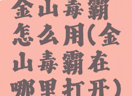 金山毒霸怎么用(金山毒霸在哪里打开)