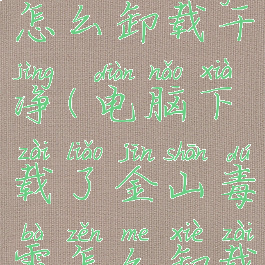 金山毒霸怎么卸载干净(电脑下载了金山毒霸怎么卸载干净)