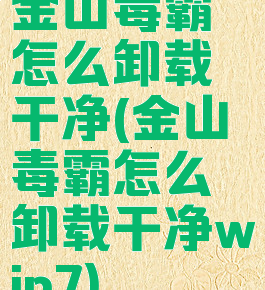 金山毒霸怎么卸载干净(金山毒霸怎么卸载干净win7)