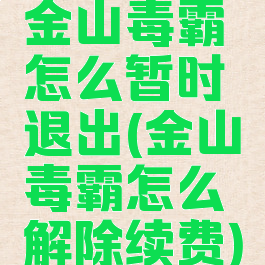 金山毒霸怎么暂时退出(金山毒霸怎么解除续费)