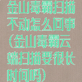 金山毒霸扫描不动怎么回事(金山毒霸云端扫描要很长时间吗)