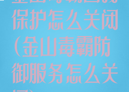 金山毒霸自我保护怎么关闭(金山毒霸防御服务怎么关闭)