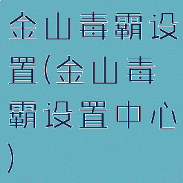 金山毒霸设置(金山毒霸设置中心)