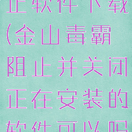 金山毒霸阻止软件下载(金山毒霸阻止并关闭正在安装的软件可以吗)