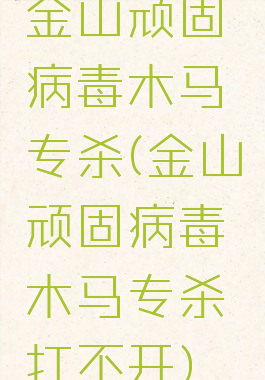 金山顽固病毒木马专杀(金山顽固病毒木马专杀打不开)