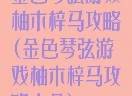 金色琴弦游戏柚木梓马攻略(金色琴弦游戏柚木梓马攻略大全)