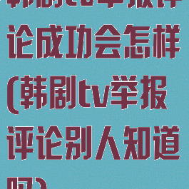 韩剧tv举报评论成功会怎样(韩剧tv举报评论别人知道吗)