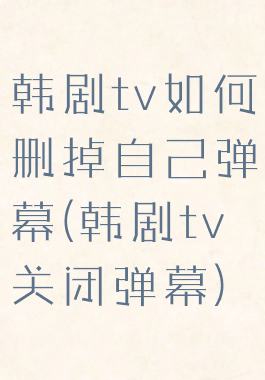 韩剧tv如何删掉自己弹幕(韩剧tv关闭弹幕)