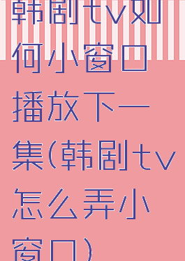 韩剧tv如何小窗口播放下一集(韩剧tv怎么弄小窗口)
