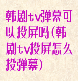 韩剧tv弹幕可以投屏吗(韩剧tv投屏怎么投弹幕)