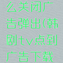 韩剧tv怎么关闭广告弹出(韩剧tv点到广告下载在哪关)