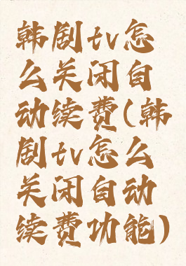 韩剧tv怎么关闭自动续费(韩剧tv怎么关闭自动续费功能)