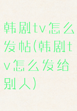 韩剧tv怎么发帖(韩剧tv怎么发给别人)