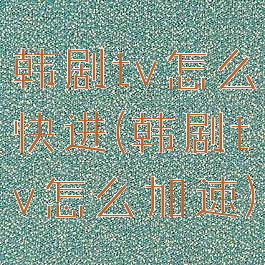 韩剧tv怎么快进(韩剧tv怎么加速)
