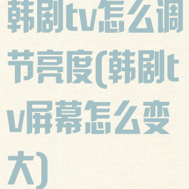 韩剧tv怎么调节亮度(韩剧tv屏幕怎么变大)