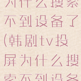 韩剧tv投屏为什么搜索不到设备了(韩剧tv投屏为什么搜索不到设备了呀)