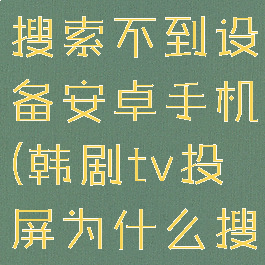 韩剧tv投屏搜索不到设备安卓手机(韩剧tv投屏为什么搜索不到)