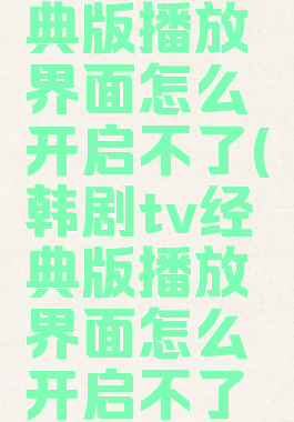 韩剧tv经典版播放界面怎么开启不了(韩剧tv经典版播放界面怎么开启不了弹幕)