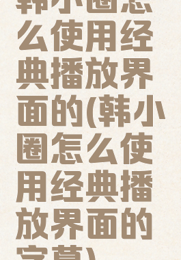 韩小圈怎么使用经典播放界面的(韩小圈怎么使用经典播放界面的字幕)