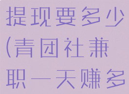 青团社兼职提现要多少(青团社兼职一天赚多少)