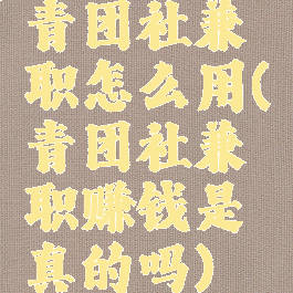 青团社兼职怎么用(青团社兼职赚钱是真的吗)