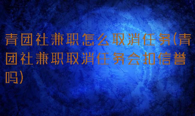 青团社兼职怎么取消任务(青团社兼职取消任务会扣信誉吗)