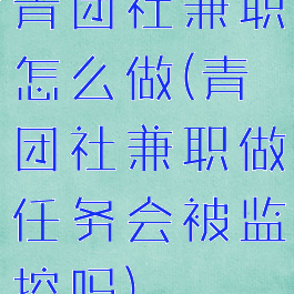 青团社兼职怎么做(青团社兼职做任务会被监控吗)