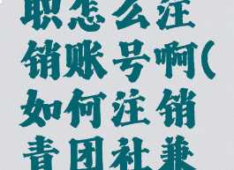 青团社兼职怎么注销账号啊(如何注销青团社兼职的账号)