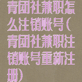 青团社兼职怎么注销账号(青团社兼职注销账号重新注册)