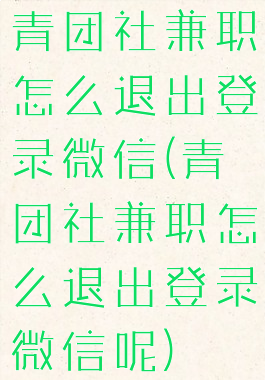 青团社兼职怎么退出登录微信(青团社兼职怎么退出登录微信呢)
