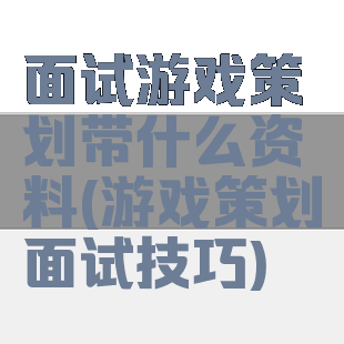 面试游戏策划带什么资料(游戏策划面试技巧)