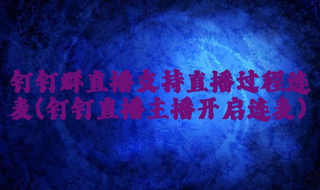 钉钉群直播支持直播过程连麦(钉钉直播主播开启连麦)