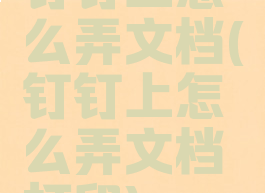 钉钉上怎么弄文档(钉钉上怎么弄文档打印)