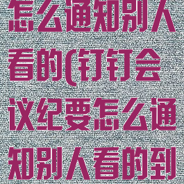 钉钉会议纪要怎么通知别人看的(钉钉会议纪要怎么通知别人看的到)