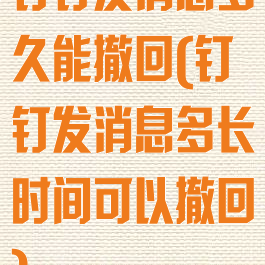 钉钉发消息多久能撤回(钉钉发消息多长时间可以撤回)