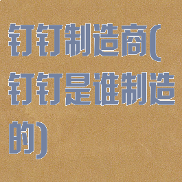 钉钉制造商(钉钉是谁制造的)