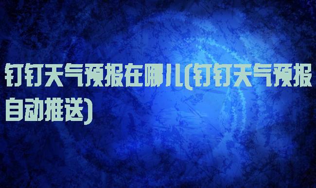 钉钉天气预报在哪儿(钉钉天气预报自动推送)