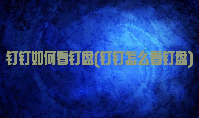 钉钉如何看钉盘(钉钉怎么看钉盘)