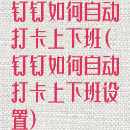 钉钉如何自动打卡上下班(钉钉如何自动打卡上下班设置)