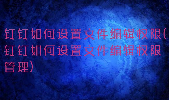 钉钉如何设置文件编辑权限(钉钉如何设置文件编辑权限管理)